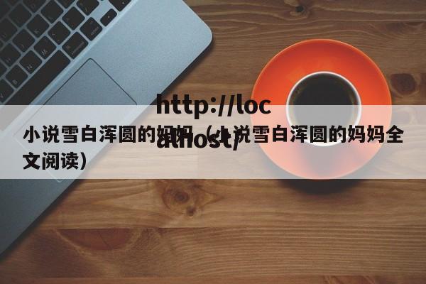 小说雪白浑圆的妈妈(小说雪白浑圆的妈妈全文阅读)